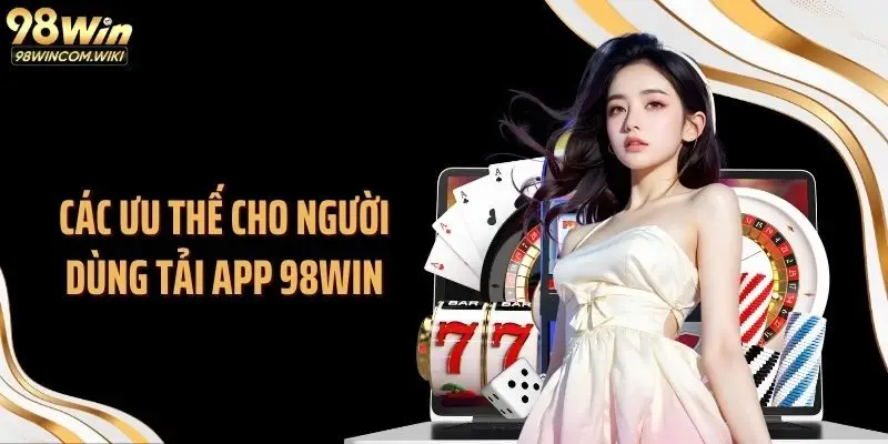 Các ưu thế cho người dùng tải app 98WIN