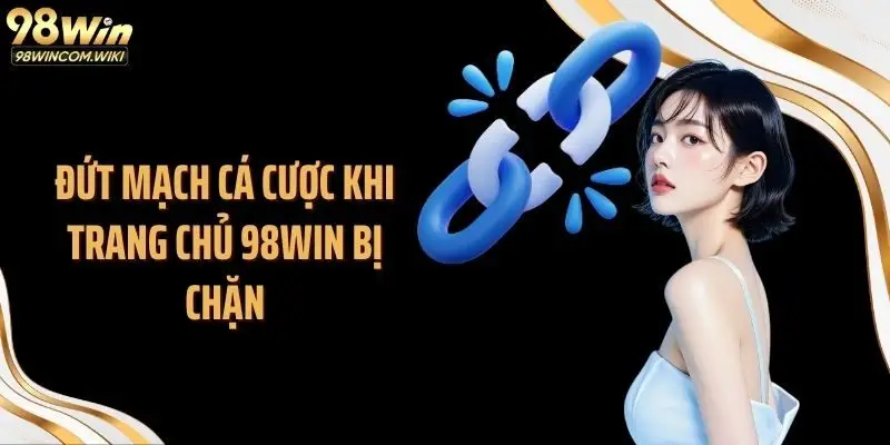 Đứt mạch cá cược khi trang chủ 98WIN bị chặn