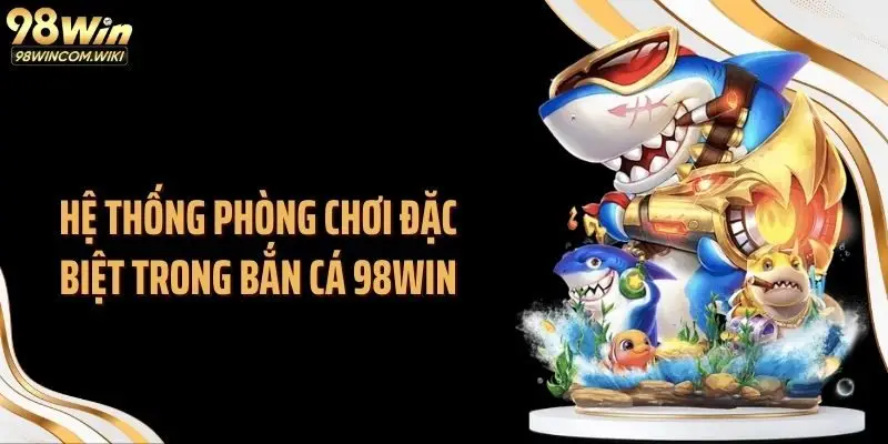 Hệ thống phòng chơi đặc biệt trong bắn cá 98WIN
