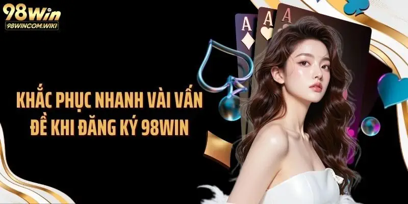 Khắc phục nhanh vài vấn đề khi đăng ký 98WIN