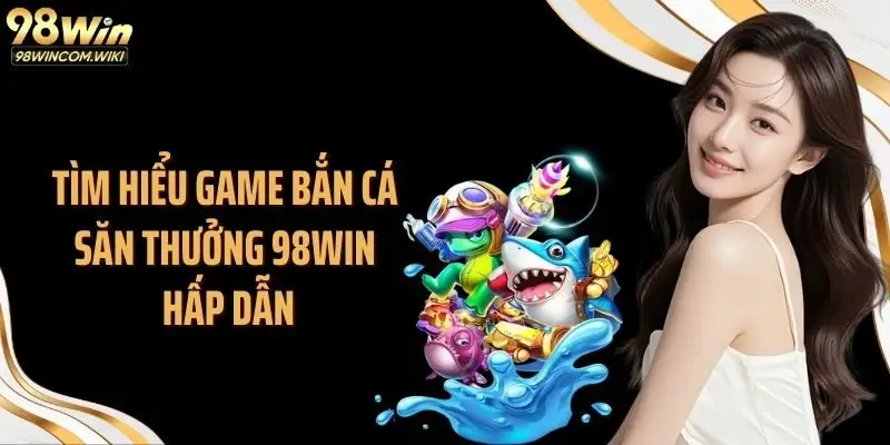 Tìm hiểu game bắn cá săn thưởng 98WIN hấp dẫn